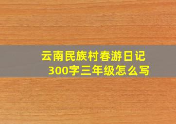 云南民族村春游日记300字三年级怎么写