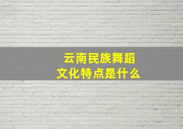 云南民族舞蹈文化特点是什么