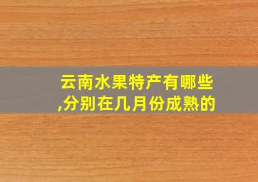 云南水果特产有哪些,分别在几月份成熟的