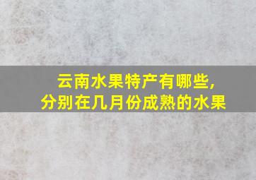 云南水果特产有哪些,分别在几月份成熟的水果