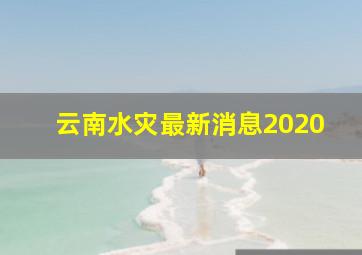 云南水灾最新消息2020