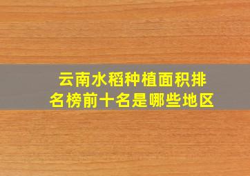 云南水稻种植面积排名榜前十名是哪些地区