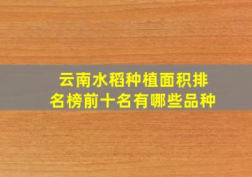 云南水稻种植面积排名榜前十名有哪些品种