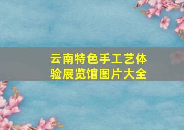 云南特色手工艺体验展览馆图片大全