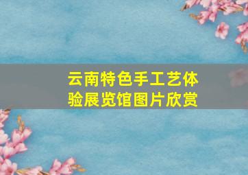 云南特色手工艺体验展览馆图片欣赏