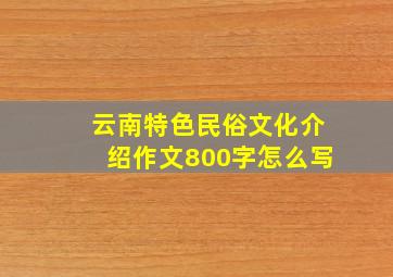 云南特色民俗文化介绍作文800字怎么写