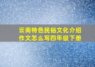 云南特色民俗文化介绍作文怎么写四年级下册