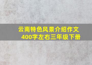 云南特色风景介绍作文400字左右三年级下册