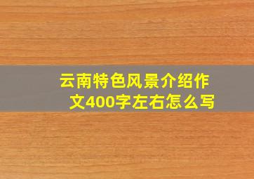 云南特色风景介绍作文400字左右怎么写