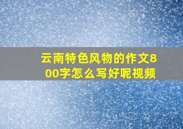 云南特色风物的作文800字怎么写好呢视频