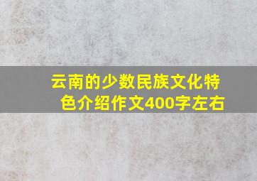 云南的少数民族文化特色介绍作文400字左右