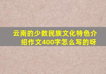 云南的少数民族文化特色介绍作文400字怎么写的呀