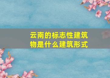 云南的标志性建筑物是什么建筑形式