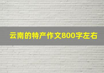 云南的特产作文800字左右