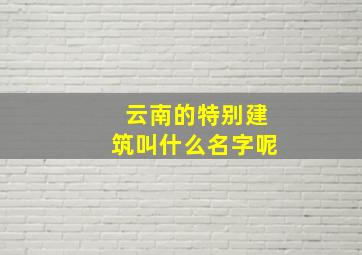 云南的特别建筑叫什么名字呢