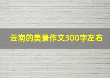 云南的美景作文300字左右