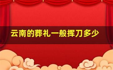 云南的葬礼一般挥刀多少