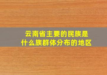 云南省主要的民族是什么族群体分布的地区