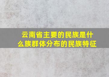 云南省主要的民族是什么族群体分布的民族特征