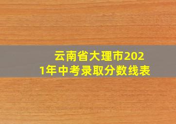 云南省大理市2021年中考录取分数线表