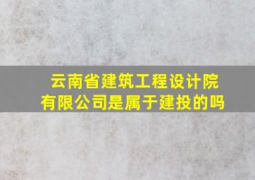 云南省建筑工程设计院有限公司是属于建投的吗