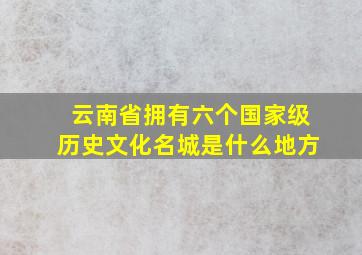 云南省拥有六个国家级历史文化名城是什么地方