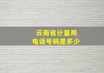 云南省计量局电话号码是多少