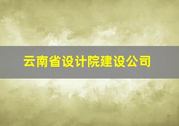 云南省设计院建设公司