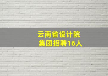 云南省设计院集团招聘16人