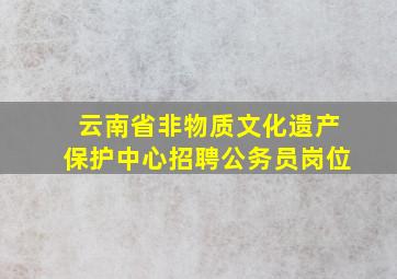 云南省非物质文化遗产保护中心招聘公务员岗位