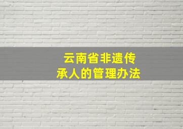 云南省非遗传承人的管理办法