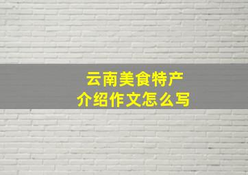 云南美食特产介绍作文怎么写