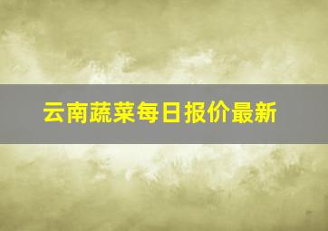 云南蔬菜每日报价最新