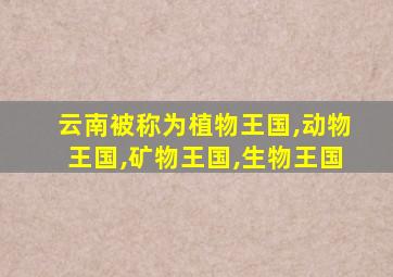 云南被称为植物王国,动物王国,矿物王国,生物王国