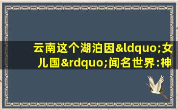 云南这个湖泊因“女儿国”闻名世界:神秘走