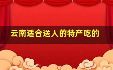 云南适合送人的特产吃的