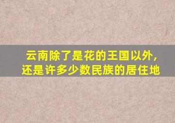 云南除了是花的王国以外,还是许多少数民族的居住地