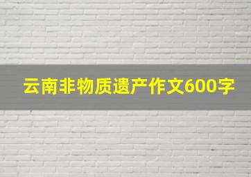 云南非物质遗产作文600字