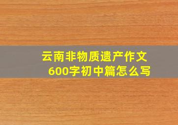 云南非物质遗产作文600字初中篇怎么写