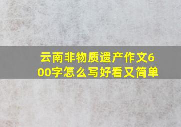 云南非物质遗产作文600字怎么写好看又简单