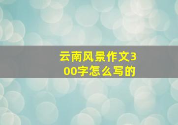 云南风景作文300字怎么写的