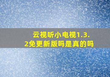 云视听小电视1.3.2免更新版吗是真的吗