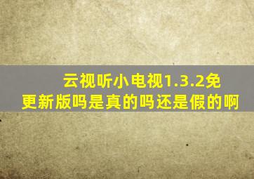 云视听小电视1.3.2免更新版吗是真的吗还是假的啊