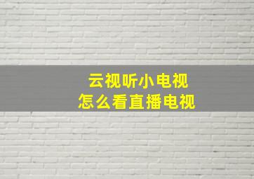 云视听小电视怎么看直播电视