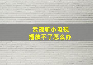 云视听小电视播放不了怎么办