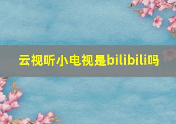 云视听小电视是bilibili吗