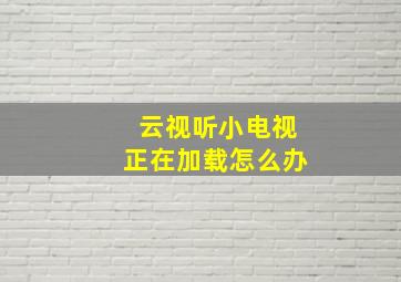 云视听小电视正在加载怎么办