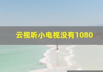 云视听小电视没有1080