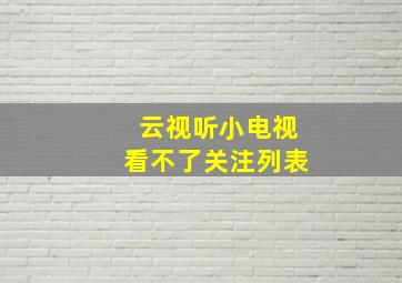 云视听小电视看不了关注列表