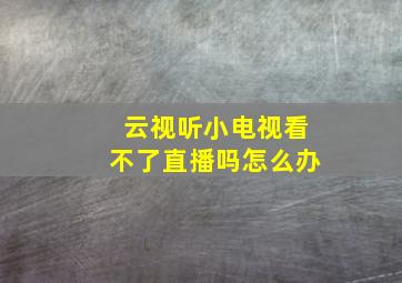 云视听小电视看不了直播吗怎么办